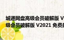 城通网盘高级会员破解版 V2021 免费最新版（城通网盘高级会员破解版 V2021 免费最新版功能简介）