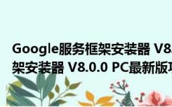 Google服务框架安装器 V8.0.0 PC最新版（Google服务框架安装器 V8.0.0 PC最新版功能简介）