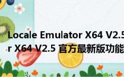 Locale Emulator X64 V2.5 官方最新版（Locale Emulator X64 V2.5 官方最新版功能简介）