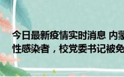 今日最新疫情实时消息 内蒙古一高校已有39人被确诊为阳性感染者，校党委书记被免职