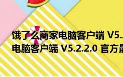 饿了么商家电脑客户端 V5.2.2.0 官方最新版（饿了么商家电脑客户端 V5.2.2.0 官方最新版功能简介）