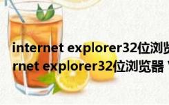 internet explorer32位浏览器 V11 简体中文免费版（internet explorer32位浏览器 V11 简体中文免费版功能简介）