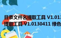 目录文件名提取工具 V1.0130411 绿色免费版（目录文件名提取工具 V1.0130411 绿色免费版功能简介）