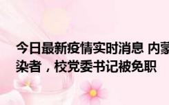 今日最新疫情实时消息 内蒙古一高校39人被确诊为阳性感染者，校党委书记被免职