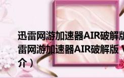 迅雷网游加速器AIR破解版 V3.17.0.9122 永久免费版（迅雷网游加速器AIR破解版 V3.17.0.9122 永久免费版功能简介）