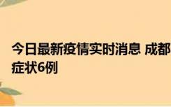 今日最新疫情实时消息 成都10月12日新增本土确诊4例、无症状6例