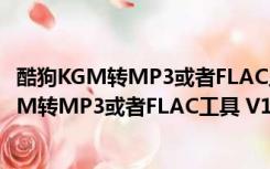 酷狗KGM转MP3或者FLAC工具 V1.0 绿色免费版（酷狗KGM转MP3或者FLAC工具 V1.0 绿色免费版功能简介）