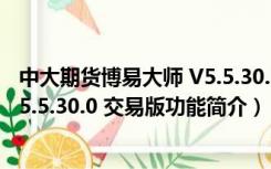 中大期货博易大师 V5.5.30.0 交易版（中大期货博易大师 V5.5.30.0 交易版功能简介）