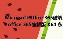 Microsoft office 365破解版 X64 永久激活版（Microsoft office 365破解版 X64 永久激活版功能简介）