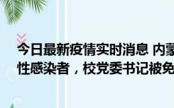 今日最新疫情实时消息 内蒙古一高校已有39人被确诊为阳性感染者，校党委书记被免职