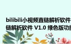 bilibili小视频直链解析软件 V1.0 绿色版（bilibili小视频直链解析软件 V1.0 绿色版功能简介）