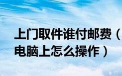 上门取件谁付邮费（上门取件怎么付邮费 在电脑上怎么操作）