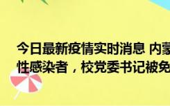 今日最新疫情实时消息 内蒙古一高校已有39人被确诊为阳性感染者，校党委书记被免职