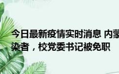 今日最新疫情实时消息 内蒙古一高校39人被确诊为阳性感染者，校党委书记被免职