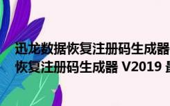 迅龙数据恢复注册码生成器 V2019 最新免费版（迅龙数据恢复注册码生成器 V2019 最新免费版功能简介）