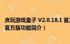 贪玩游戏盒子 V2.0.18.1 官方版（贪玩游戏盒子 V2.0.18.1 官方版功能简介）