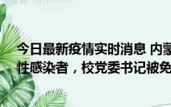 今日最新疫情实时消息 内蒙古一高校已有39人被确诊为阳性感染者，校党委书记被免职