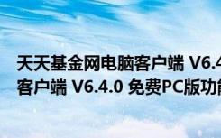 天天基金网电脑客户端 V6.4.0 免费PC版（天天基金网电脑客户端 V6.4.0 免费PC版功能简介）