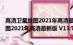 高清卫星地图2021年高清最新版 V13.7 PC版（高清卫星地图2021年高清最新版 V13.7 PC版功能简介）