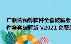 广联达预算软件全套破解版 V2021 免费版（广联达预算软件全套破解版 V2021 免费版功能简介）