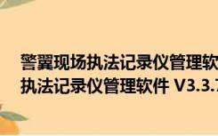 警翼现场执法记录仪管理软件 V3.3.7.5 官方版（警翼现场执法记录仪管理软件 V3.3.7.5 官方版功能简介）