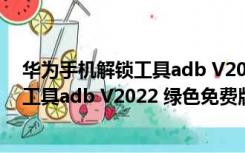 华为手机解锁工具adb V2022 绿色免费版（华为手机解锁工具adb V2022 绿色免费版功能简介）