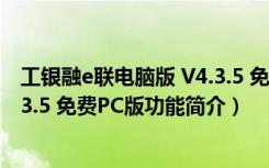 工银融e联电脑版 V4.3.5 免费PC版（工银融e联电脑版 V4.3.5 免费PC版功能简介）