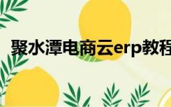 聚水潭电商云erp教程（聚水潭电商云erp）