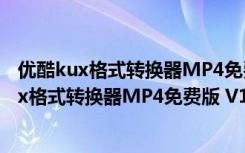 优酷kux格式转换器MP4免费版 V1.0 绿色免费版（优酷kux格式转换器MP4免费版 V1.0 绿色免费版功能简介）