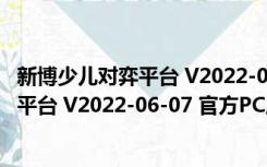 新博少儿对弈平台 V2022-06-07 官方PC版（新博少儿对弈平台 V2022-06-07 官方PC版功能简介）