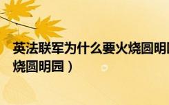 英法联军为什么要火烧圆明园的借口（英法联军为什么要火烧圆明园）