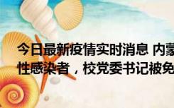 今日最新疫情实时消息 内蒙古一高校已有39人被确诊为阳性感染者，校党委书记被免职