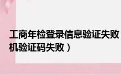 工商年检登录信息验证失败（广东工商营业执照年审获取手机验证码失败）