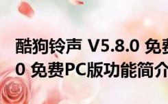 酷狗铃声 V5.8.0 免费PC版（酷狗铃声 V5.8.0 免费PC版功能简介）