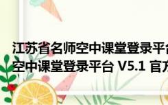 江苏省名师空中课堂登录平台 V5.1 官方PC版（江苏省名师空中课堂登录平台 V5.1 官方PC版功能简介）