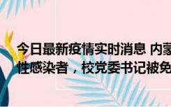 今日最新疫情实时消息 内蒙古一高校已有39人被确诊为阳性感染者，校党委书记被免职