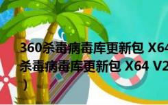 360杀毒病毒库更新包 X64 V2021.11.26 官方最新版（360杀毒病毒库更新包 X64 V2021.11.26 官方最新版功能简介）