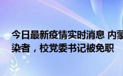 今日最新疫情实时消息 内蒙古一高校39人被确诊为阳性感染者，校党委书记被免职