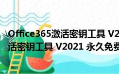 Office365激活密钥工具 V2021 永久免费版（Office365激活密钥工具 V2021 永久免费版功能简介）