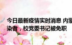 今日最新疫情实时消息 内蒙古一高校39人被确诊为阳性感染者，校党委书记被免职