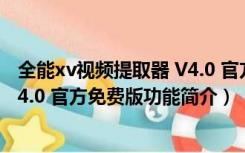 全能xv视频提取器 V4.0 官方免费版（全能xv视频提取器 V4.0 官方免费版功能简介）