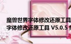 魔兽世界字体修改还原工具 V5.0.5 绿色免费版（魔兽世界字体修改还原工具 V5.0.5 绿色免费版功能简介）