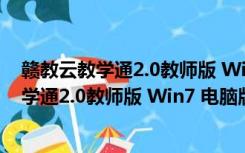 赣教云教学通2.0教师版 Win7 电脑版历史版本（赣教云教学通2.0教师版 Win7 电脑版历史版本功能简介）