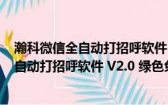 瀚科微信全自动打招呼软件 V2.0 绿色免费版（瀚科微信全自动打招呼软件 V2.0 绿色免费版功能简介）