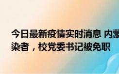 今日最新疫情实时消息 内蒙古一高校39人被确诊为阳性感染者，校党委书记被免职