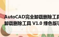 AutoCAD完全卸载删除工具 V1.0 绿色版（AutoCAD完全卸载删除工具 V1.0 绿色版功能简介）