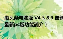 惠头条电脑版 V4.5.8.9 最新pc版（惠头条电脑版 V4.5.8.9 最新pc版功能简介）