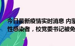 今日最新疫情实时消息 内蒙古一高校已有39人被确诊为阳性感染者，校党委书记被免职