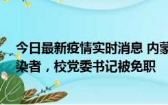 今日最新疫情实时消息 内蒙古一高校39人被确诊为阳性感染者，校党委书记被免职