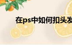 在ps中如何扣头发（ps怎么扣头发）